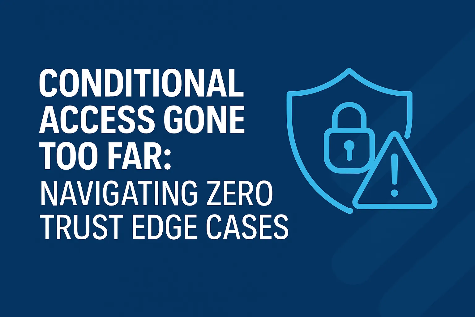 A blue digital graphic with the title ‘Conditional Access Gone Too Far: Navigating Zero Trust Edge Cases’ in bold white and light blue text. The design features a security shield with a padlock icon and warning triangle, representing Conditional Access challenges.